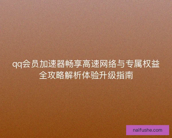 qq会员加速器畅享高速网络与专属权益全攻略解析体验升级指南