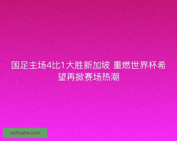 国足主场4比1大胜新加坡 重燃世界杯希望再掀赛场热潮 国足主场4比1大胜新加坡 重燃世界杯希望再掀赛场热潮