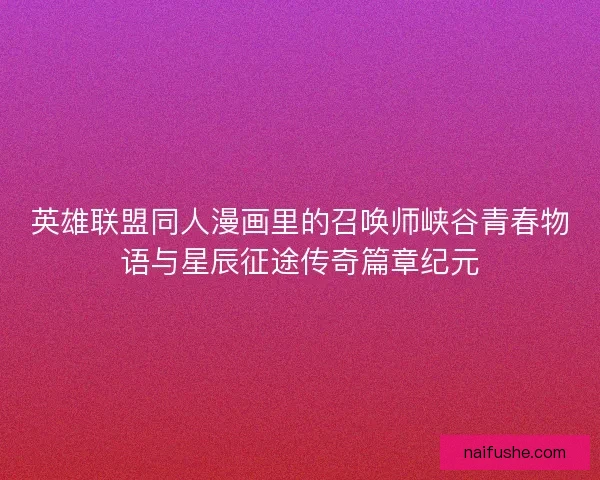 英雄联盟同人漫画里的召唤师峡谷青春物语与星辰征途传奇篇章纪元 英雄联盟同人漫画里的召唤师峡谷青春物语与星辰征途传奇篇章纪元