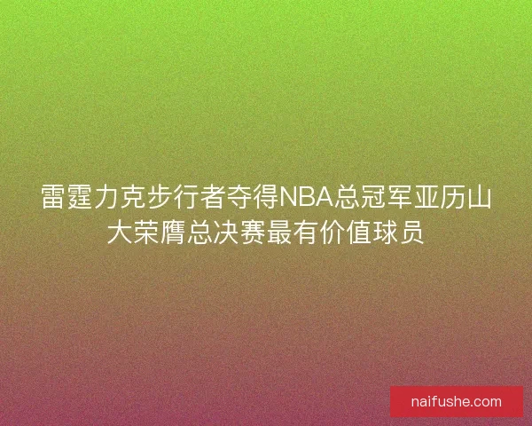 雷霆力克步行者夺得NBA总冠军亚历山大荣膺总决赛最有价值球员 雷霆力克步行者夺得NBA总冠军亚历山大荣膺总决赛最有价值球员