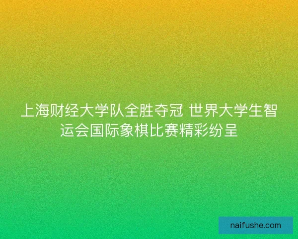 上海财经大学队全胜夺冠 世界大学生智运会国际象棋比赛精彩纷呈 上海财经大学队全胜夺冠 世界大学生智运会国际象棋比赛精彩纷呈