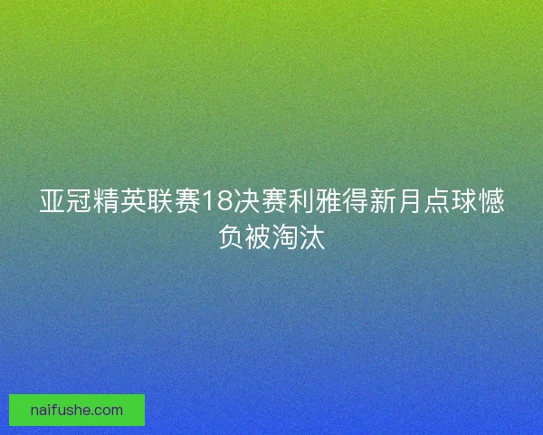 亚冠精英联赛18决赛利雅得新月点球憾负被淘汰 亚冠精英联赛18决赛利雅得新月点球憾负被淘汰