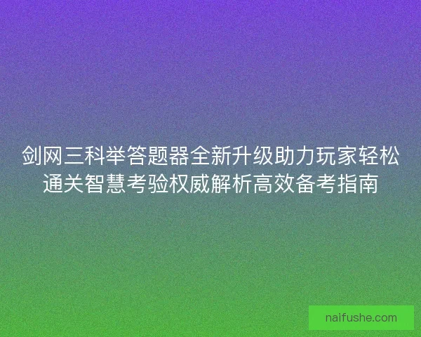 剑网三科举答题器全新升级助力玩家轻松通关智慧考验权威解析高效备考指南