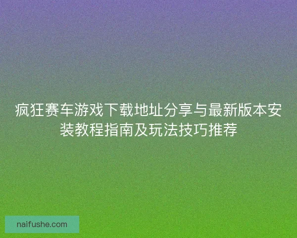 疯狂赛车游戏下载地址分享与最新版本安装教程指南及玩法技巧推荐 疯狂赛车游戏下载地址分享与最新版本安装教程指南及玩法技巧推荐