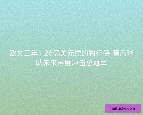 欧文三年1.26亿美元续约独行侠 暗示球队未来再度冲击总冠军 欧文三年1.26亿美元续约独行侠 暗示球队未来再度冲击总冠军