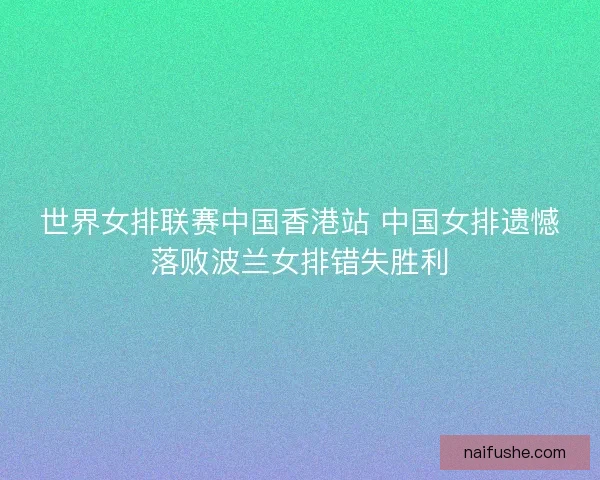 世界女排联赛中国香港站 中国女排遗憾落败波兰女排错失胜利