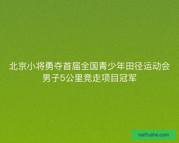 北京小将勇夺首届全国青少年田径运动会男子5公里竞走项目冠军