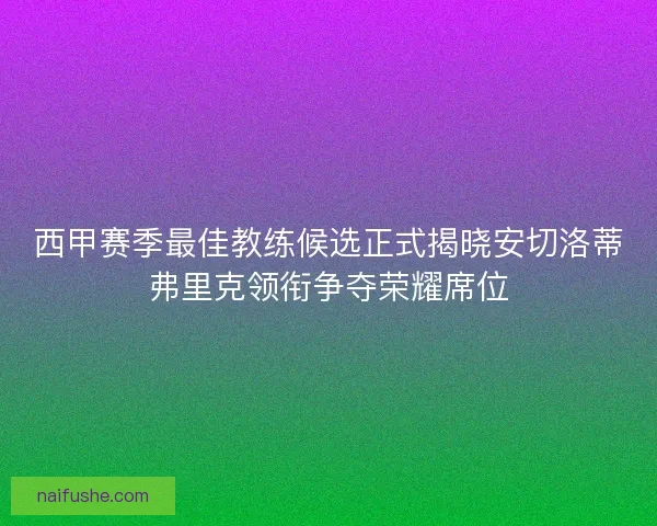 西甲赛季最佳教练候选正式揭晓安切洛蒂弗里克领衔争夺荣耀席位
