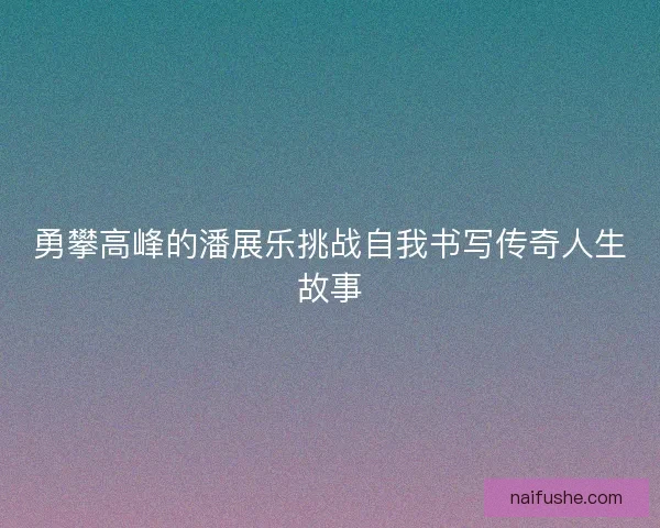 勇攀高峰的潘展乐挑战自我书写传奇人生故事