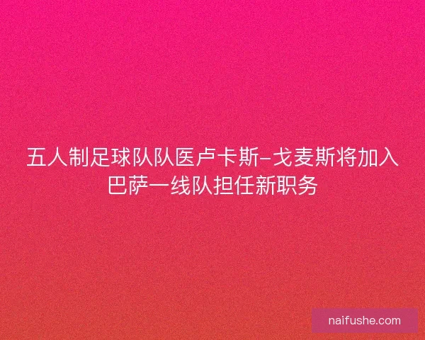 五人制足球队队医卢卡斯-戈麦斯将加入巴萨一线队担任新职务