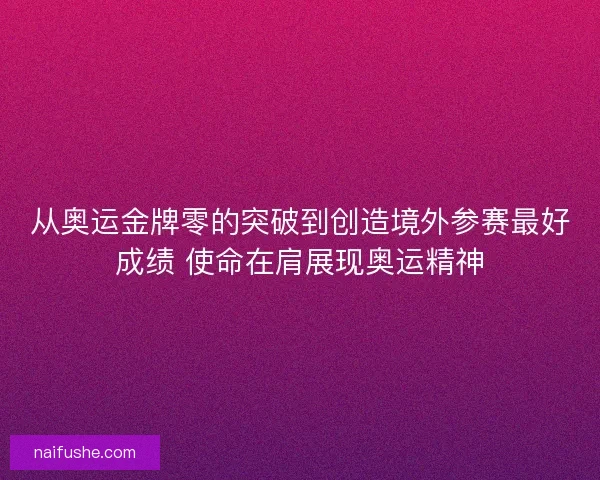 从奥运金牌零的突破到创造境外参赛最好成绩 使命在肩展现奥运精神