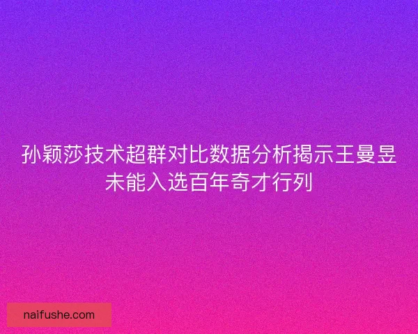 孙颖莎技术超群对比数据分析揭示王曼昱未能入选百年奇才行列 孙颖莎技术超群对比数据分析揭示王曼昱未能入选百年奇才行列