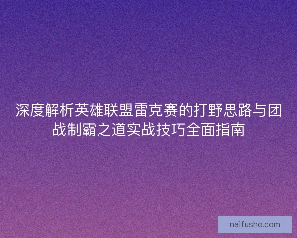 深度解析英雄联盟雷克赛的打野思路与团战制霸之道实战技巧全面指南