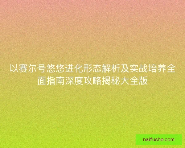 以赛尔号悠悠进化形态解析及实战培养全面指南深度攻略揭秘大全版