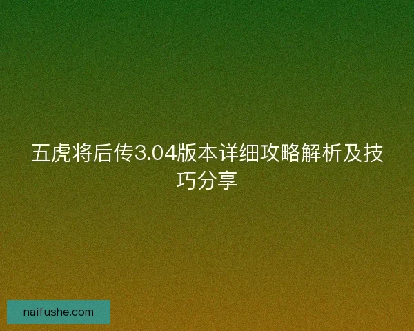 五虎将后传3.04版本详细攻略解析及技巧分享